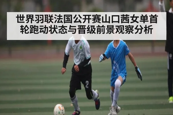 世界羽联法国公开赛山口茜女单首轮跑动状态与晋级前景观察分析