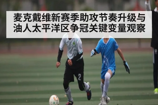 麦克戴维新赛季助攻节奏升级与油人太平洋区争冠关键变量观察