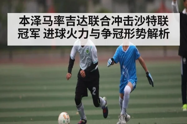 本泽马率吉达联合冲击沙特联冠军 进球火力与争冠形势解析