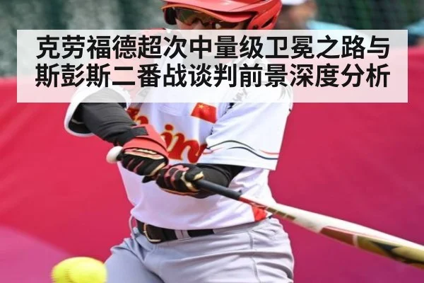 克劳福德超次中量级卫冕之路与斯彭斯二番战谈判前景深度分析