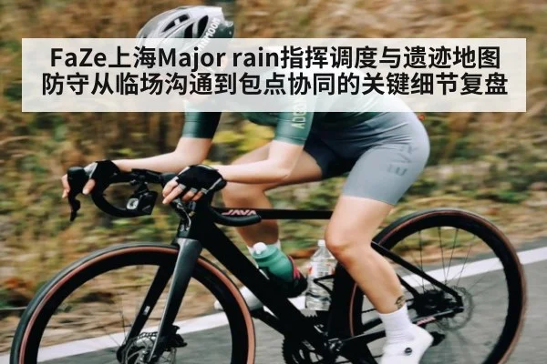 FaZe上海Major rain指挥调度与遗迹地图防守从临场沟通到包点协同的关键细节复盘