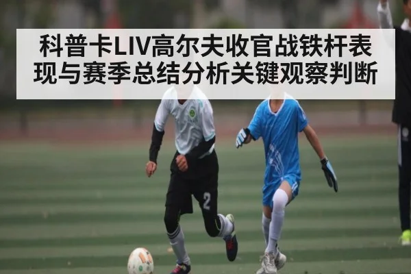 科普卡LIV高尔夫收官战铁杆表现与赛季总结分析关键观察判断